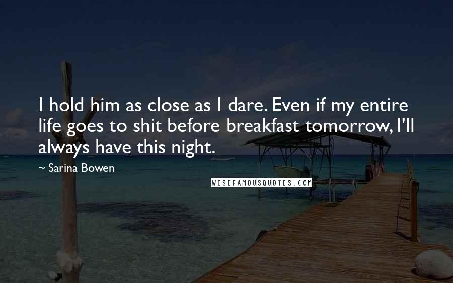 Sarina Bowen Quotes: I hold him as close as I dare. Even if my entire life goes to shit before breakfast tomorrow, I'll always have this night.