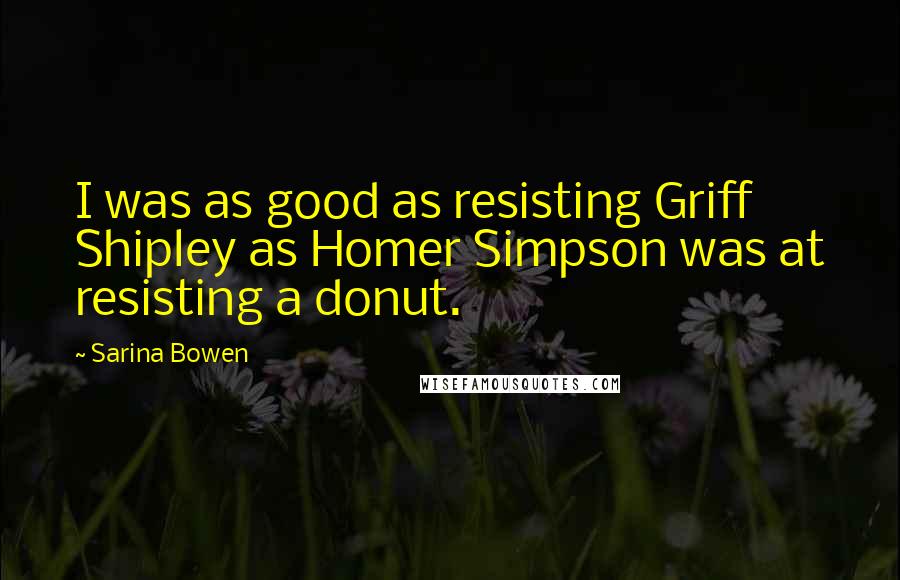 Sarina Bowen Quotes: I was as good as resisting Griff Shipley as Homer Simpson was at resisting a donut.