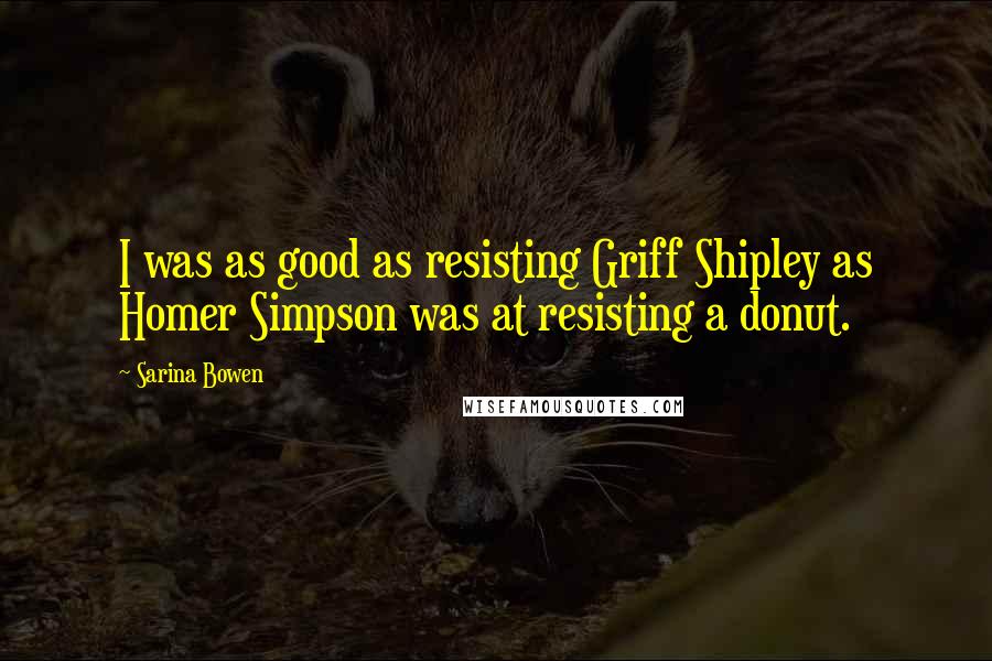 Sarina Bowen Quotes: I was as good as resisting Griff Shipley as Homer Simpson was at resisting a donut.