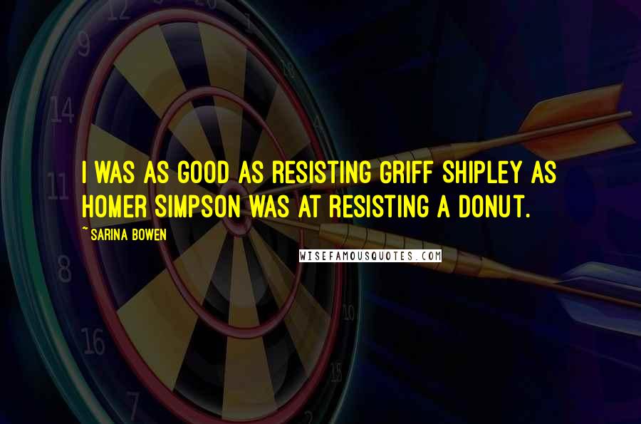 Sarina Bowen Quotes: I was as good as resisting Griff Shipley as Homer Simpson was at resisting a donut.