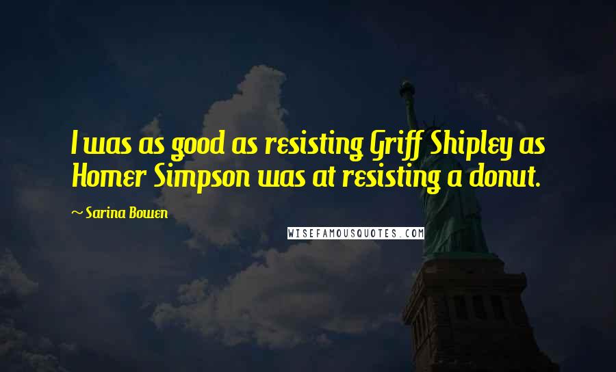 Sarina Bowen Quotes: I was as good as resisting Griff Shipley as Homer Simpson was at resisting a donut.