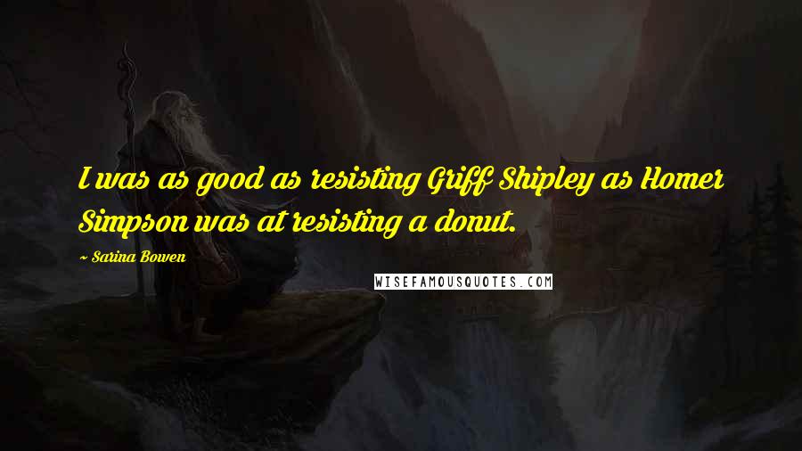 Sarina Bowen Quotes: I was as good as resisting Griff Shipley as Homer Simpson was at resisting a donut.
