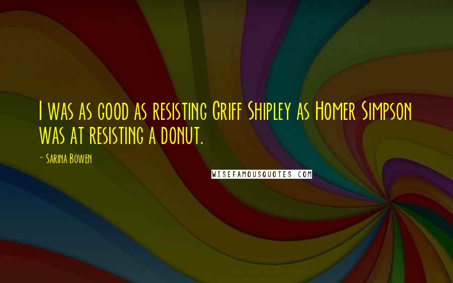 Sarina Bowen Quotes: I was as good as resisting Griff Shipley as Homer Simpson was at resisting a donut.