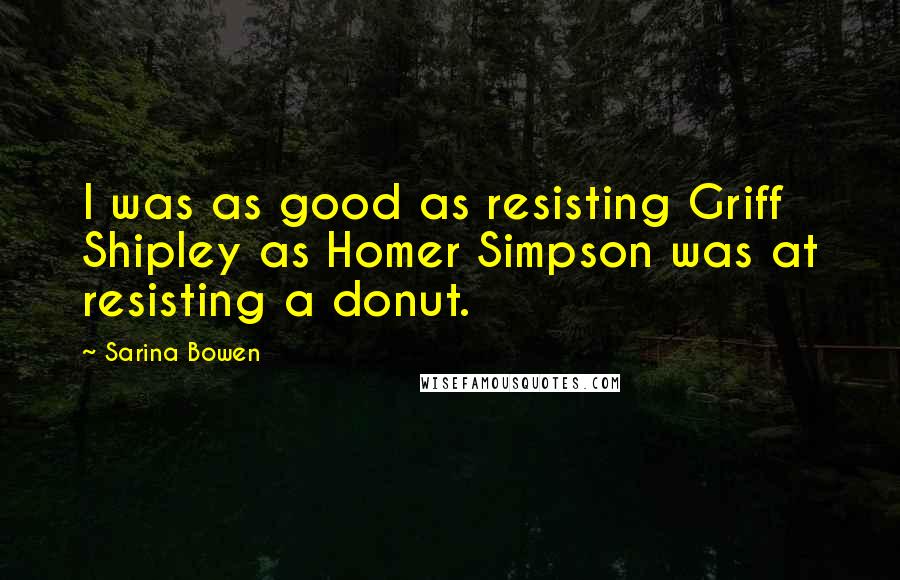 Sarina Bowen Quotes: I was as good as resisting Griff Shipley as Homer Simpson was at resisting a donut.