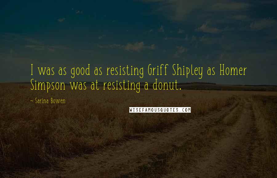 Sarina Bowen Quotes: I was as good as resisting Griff Shipley as Homer Simpson was at resisting a donut.