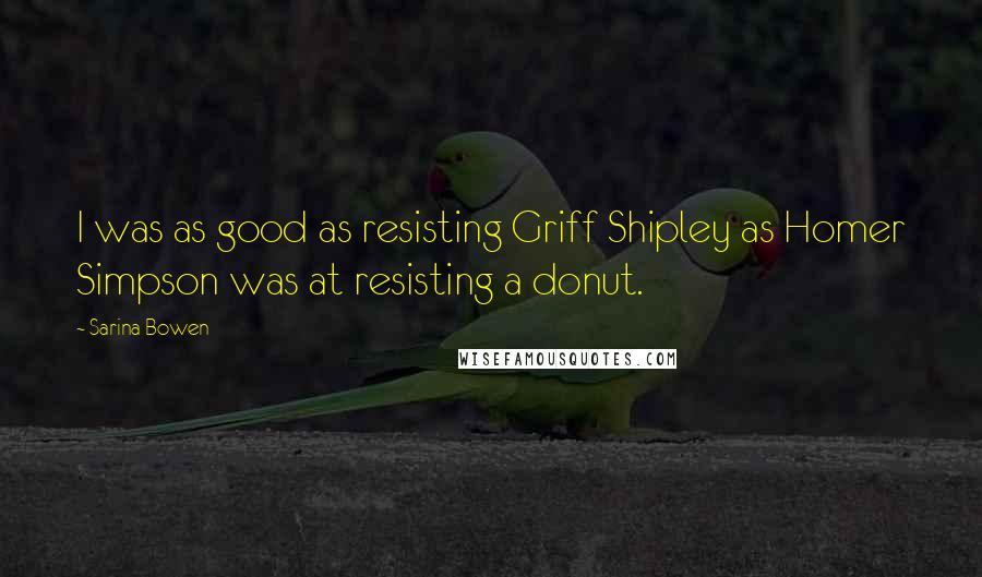 Sarina Bowen Quotes: I was as good as resisting Griff Shipley as Homer Simpson was at resisting a donut.