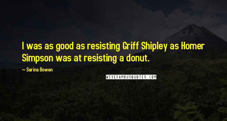 Sarina Bowen Quotes: I was as good as resisting Griff Shipley as Homer Simpson was at resisting a donut.