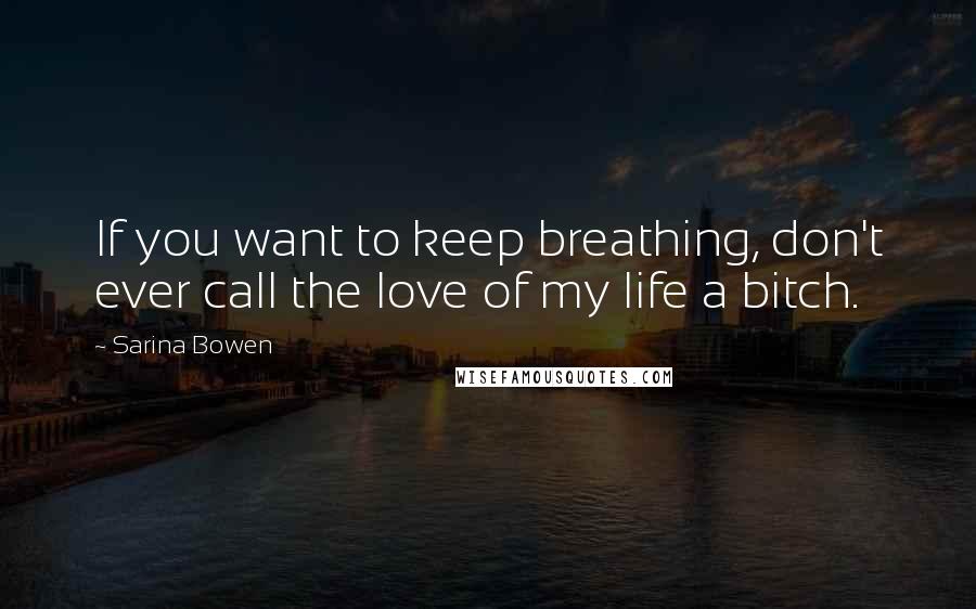 Sarina Bowen Quotes: If you want to keep breathing, don't ever call the love of my life a bitch.