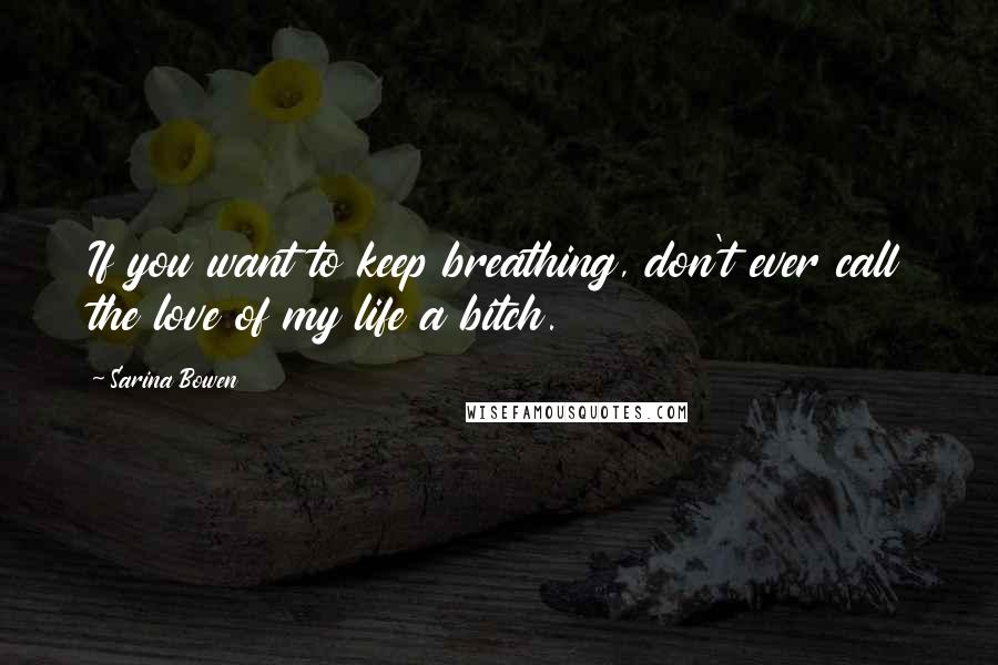 Sarina Bowen Quotes: If you want to keep breathing, don't ever call the love of my life a bitch.