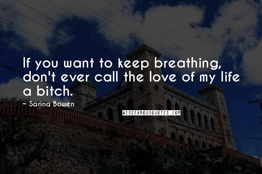 Sarina Bowen Quotes: If you want to keep breathing, don't ever call the love of my life a bitch.