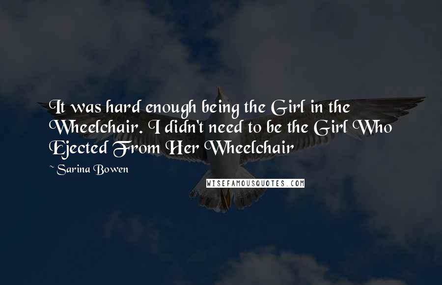 Sarina Bowen Quotes: It was hard enough being the Girl in the Wheelchair. I didn't need to be the Girl Who Ejected From Her Wheelchair
