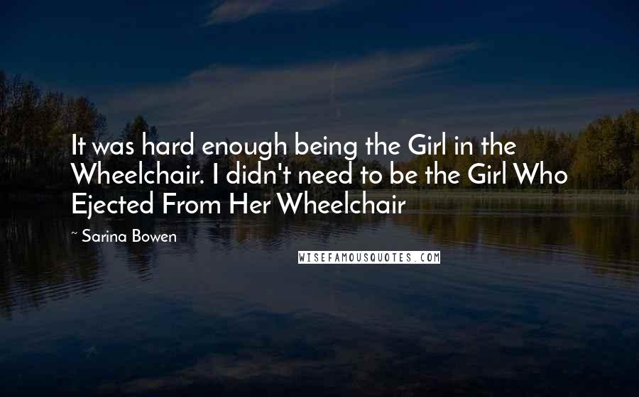 Sarina Bowen Quotes: It was hard enough being the Girl in the Wheelchair. I didn't need to be the Girl Who Ejected From Her Wheelchair