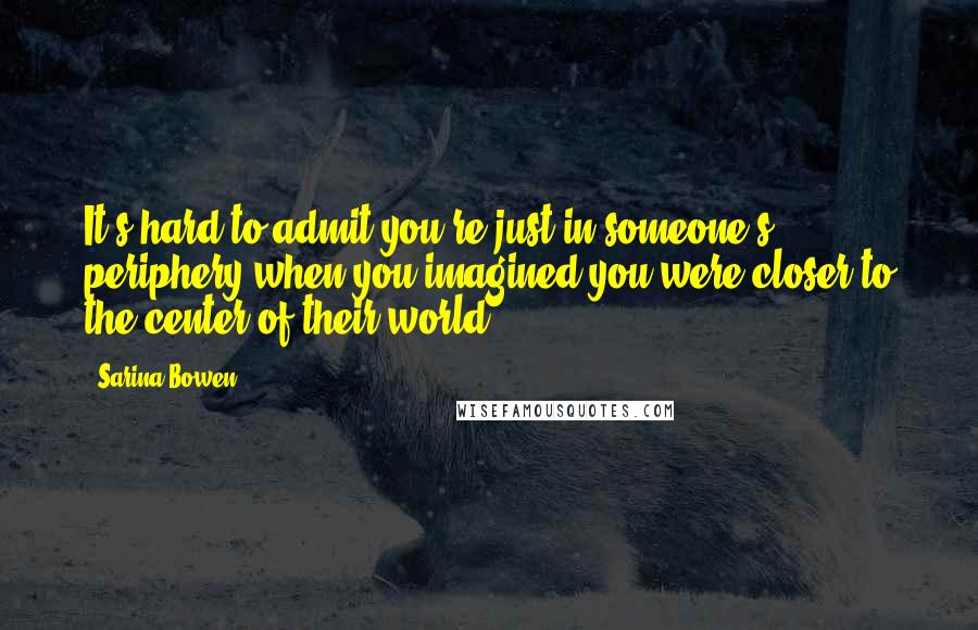 Sarina Bowen Quotes: It's hard to admit you're just in someone's periphery when you imagined you were closer to the center of their world.