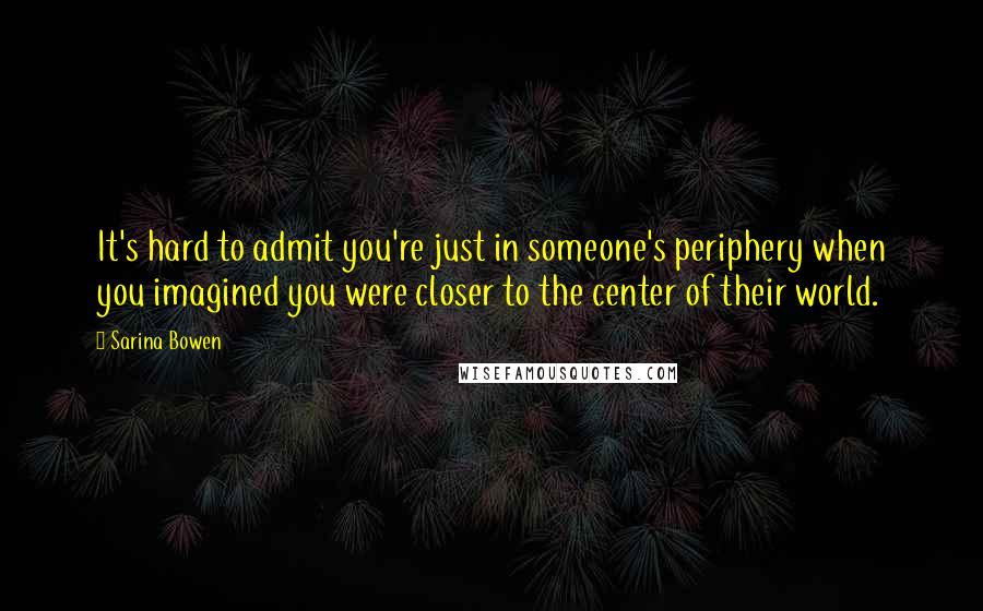 Sarina Bowen Quotes: It's hard to admit you're just in someone's periphery when you imagined you were closer to the center of their world.