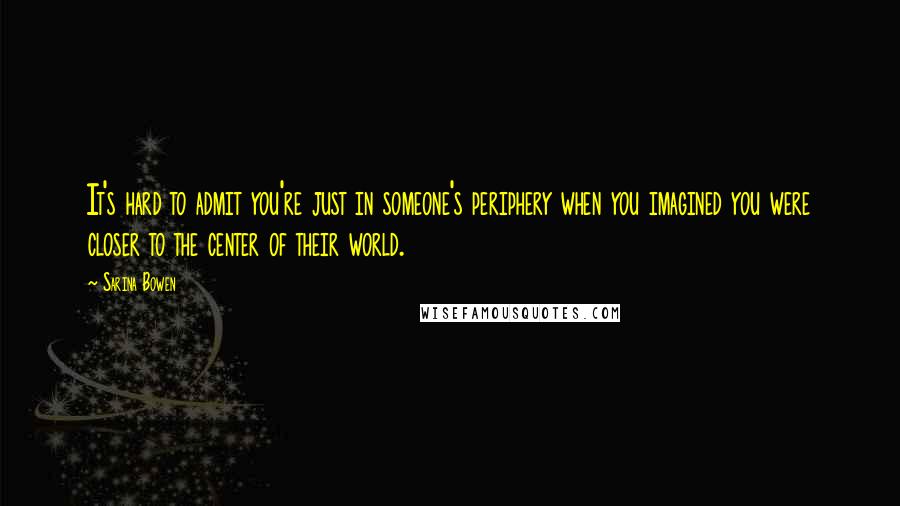 Sarina Bowen Quotes: It's hard to admit you're just in someone's periphery when you imagined you were closer to the center of their world.