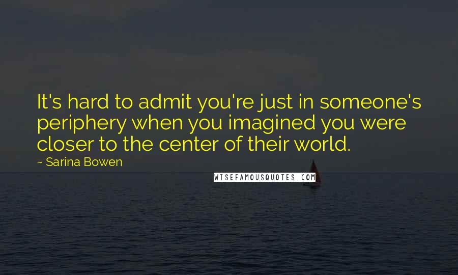 Sarina Bowen Quotes: It's hard to admit you're just in someone's periphery when you imagined you were closer to the center of their world.