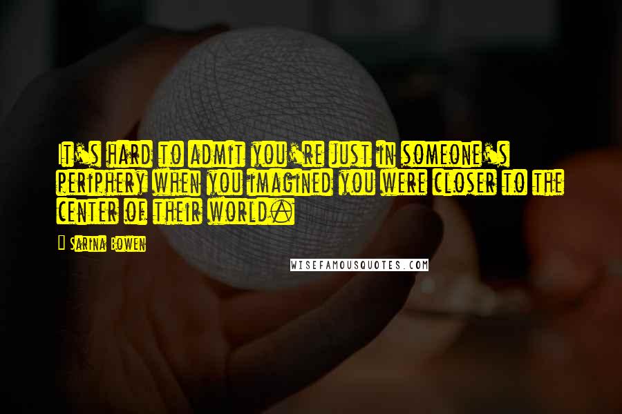 Sarina Bowen Quotes: It's hard to admit you're just in someone's periphery when you imagined you were closer to the center of their world.
