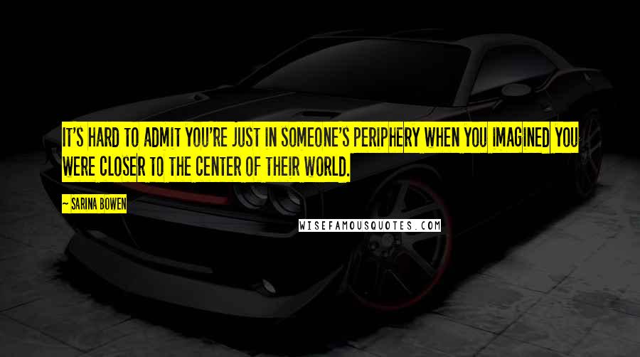Sarina Bowen Quotes: It's hard to admit you're just in someone's periphery when you imagined you were closer to the center of their world.