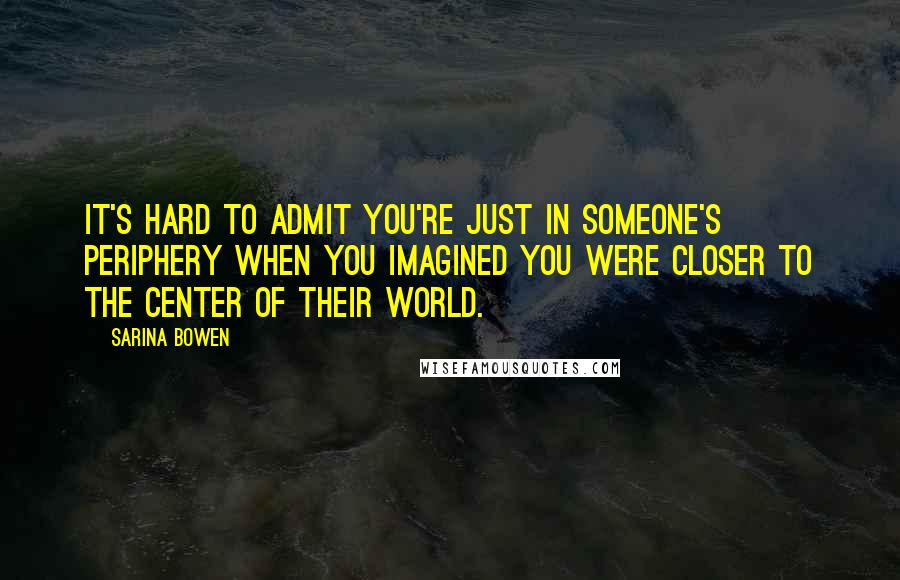 Sarina Bowen Quotes: It's hard to admit you're just in someone's periphery when you imagined you were closer to the center of their world.