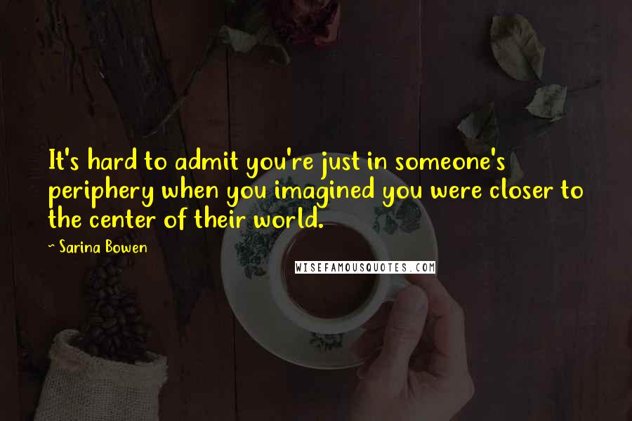 Sarina Bowen Quotes: It's hard to admit you're just in someone's periphery when you imagined you were closer to the center of their world.