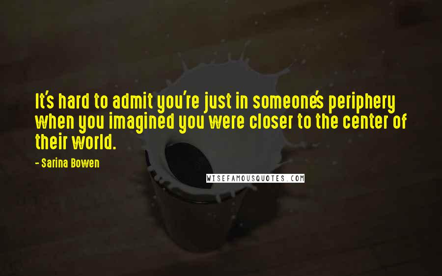 Sarina Bowen Quotes: It's hard to admit you're just in someone's periphery when you imagined you were closer to the center of their world.