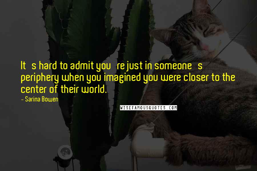 Sarina Bowen Quotes: It's hard to admit you're just in someone's periphery when you imagined you were closer to the center of their world.