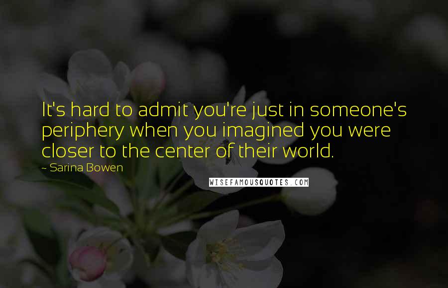 Sarina Bowen Quotes: It's hard to admit you're just in someone's periphery when you imagined you were closer to the center of their world.