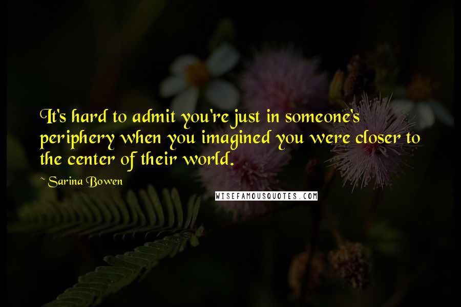 Sarina Bowen Quotes: It's hard to admit you're just in someone's periphery when you imagined you were closer to the center of their world.