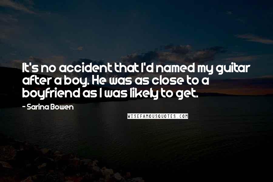 Sarina Bowen Quotes: It's no accident that I'd named my guitar after a boy. He was as close to a boyfriend as I was likely to get.