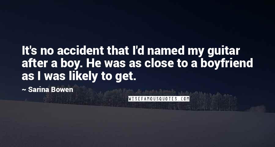 Sarina Bowen Quotes: It's no accident that I'd named my guitar after a boy. He was as close to a boyfriend as I was likely to get.