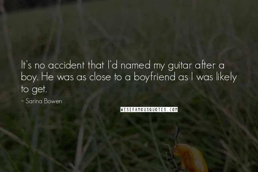 Sarina Bowen Quotes: It's no accident that I'd named my guitar after a boy. He was as close to a boyfriend as I was likely to get.