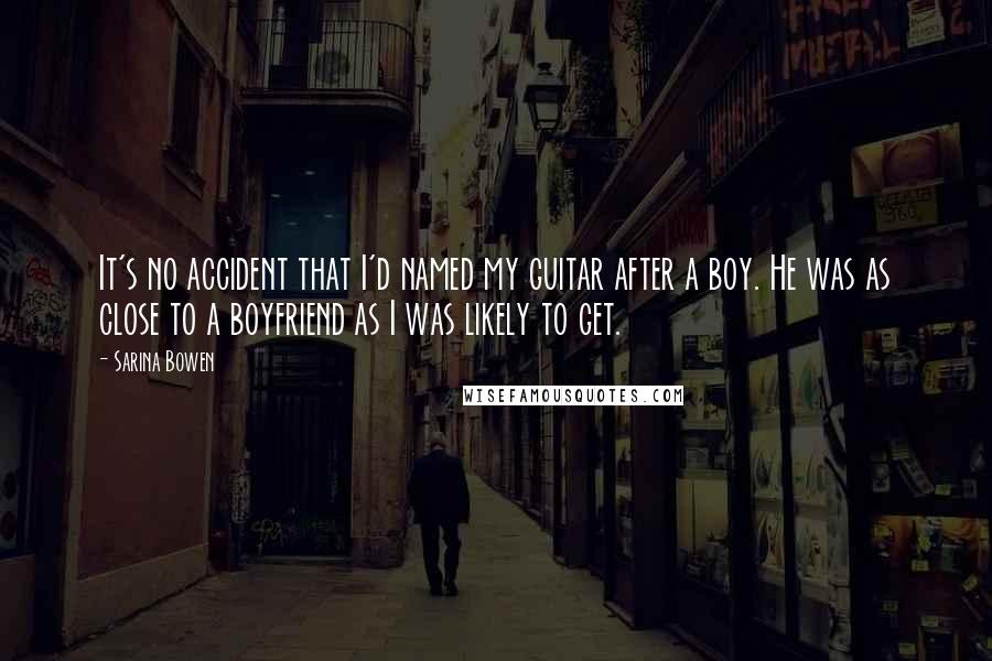 Sarina Bowen Quotes: It's no accident that I'd named my guitar after a boy. He was as close to a boyfriend as I was likely to get.