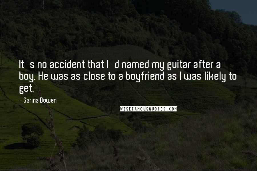 Sarina Bowen Quotes: It's no accident that I'd named my guitar after a boy. He was as close to a boyfriend as I was likely to get.