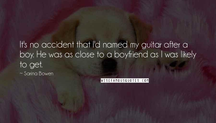 Sarina Bowen Quotes: It's no accident that I'd named my guitar after a boy. He was as close to a boyfriend as I was likely to get.