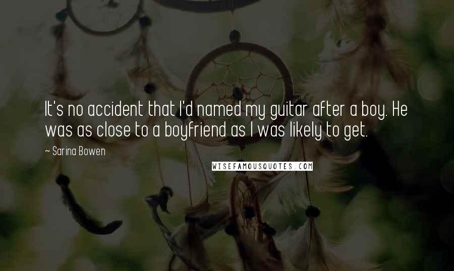 Sarina Bowen Quotes: It's no accident that I'd named my guitar after a boy. He was as close to a boyfriend as I was likely to get.