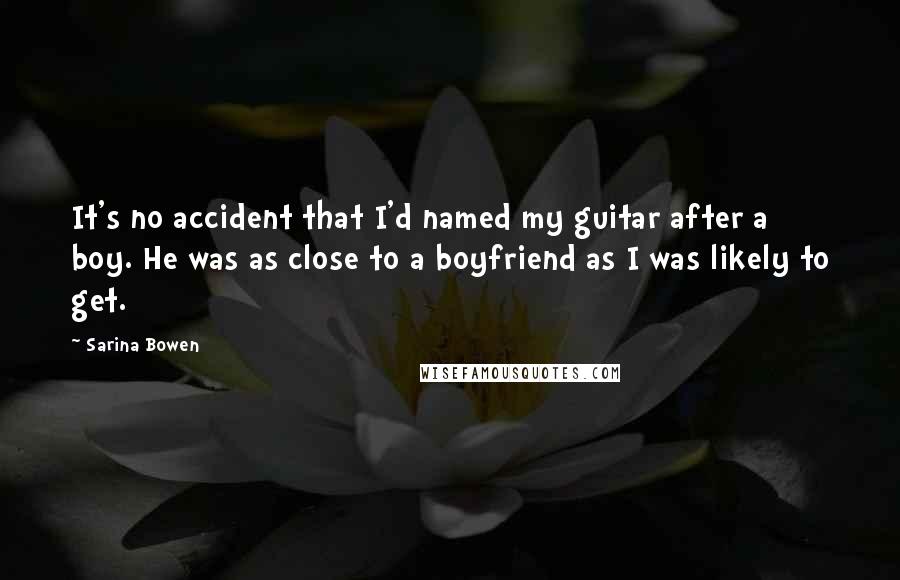 Sarina Bowen Quotes: It's no accident that I'd named my guitar after a boy. He was as close to a boyfriend as I was likely to get.
