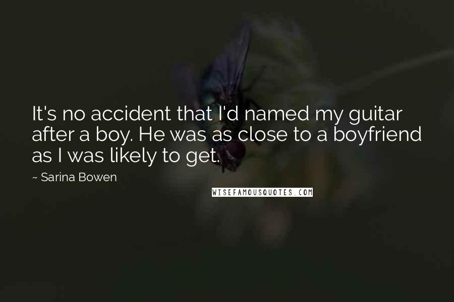Sarina Bowen Quotes: It's no accident that I'd named my guitar after a boy. He was as close to a boyfriend as I was likely to get.