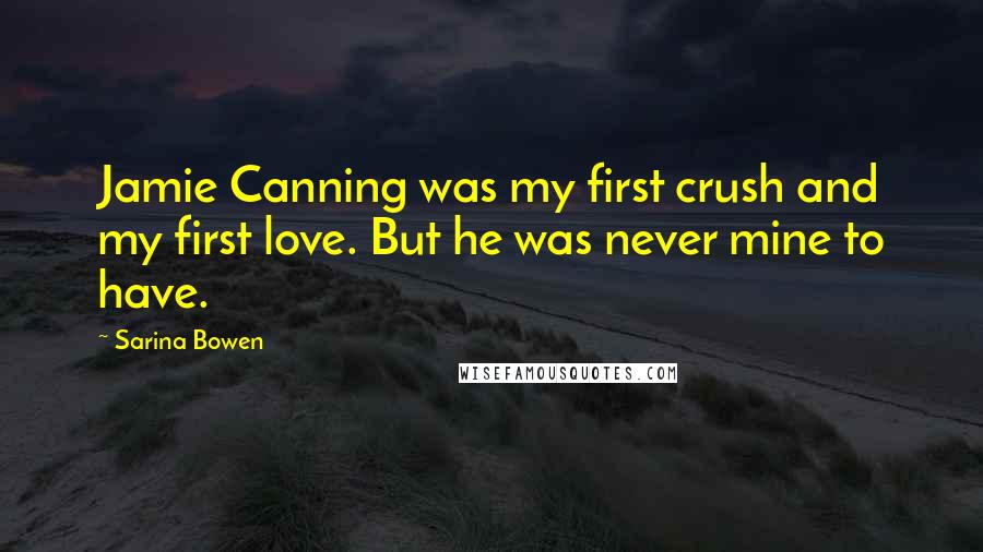 Sarina Bowen Quotes: Jamie Canning was my first crush and my first love. But he was never mine to have.