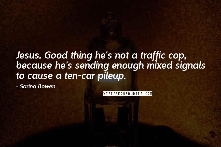 Sarina Bowen Quotes: Jesus. Good thing he's not a traffic cop, because he's sending enough mixed signals to cause a ten-car pileup.