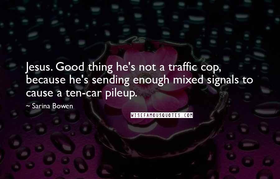 Sarina Bowen Quotes: Jesus. Good thing he's not a traffic cop, because he's sending enough mixed signals to cause a ten-car pileup.