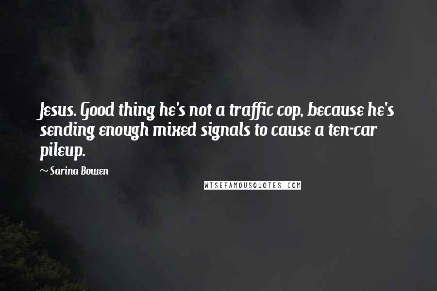 Sarina Bowen Quotes: Jesus. Good thing he's not a traffic cop, because he's sending enough mixed signals to cause a ten-car pileup.