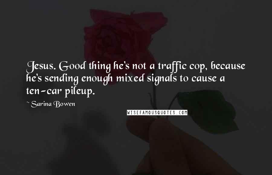 Sarina Bowen Quotes: Jesus. Good thing he's not a traffic cop, because he's sending enough mixed signals to cause a ten-car pileup.