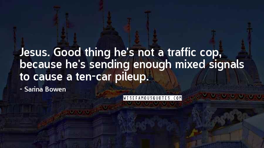 Sarina Bowen Quotes: Jesus. Good thing he's not a traffic cop, because he's sending enough mixed signals to cause a ten-car pileup.