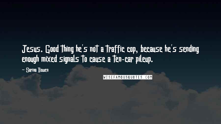 Sarina Bowen Quotes: Jesus. Good thing he's not a traffic cop, because he's sending enough mixed signals to cause a ten-car pileup.