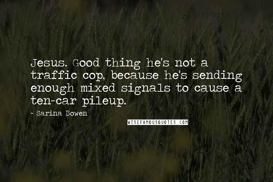 Sarina Bowen Quotes: Jesus. Good thing he's not a traffic cop, because he's sending enough mixed signals to cause a ten-car pileup.