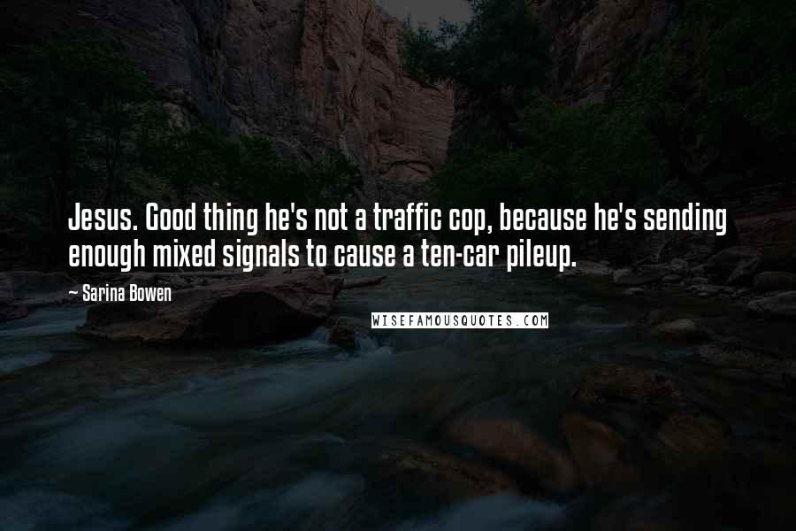 Sarina Bowen Quotes: Jesus. Good thing he's not a traffic cop, because he's sending enough mixed signals to cause a ten-car pileup.