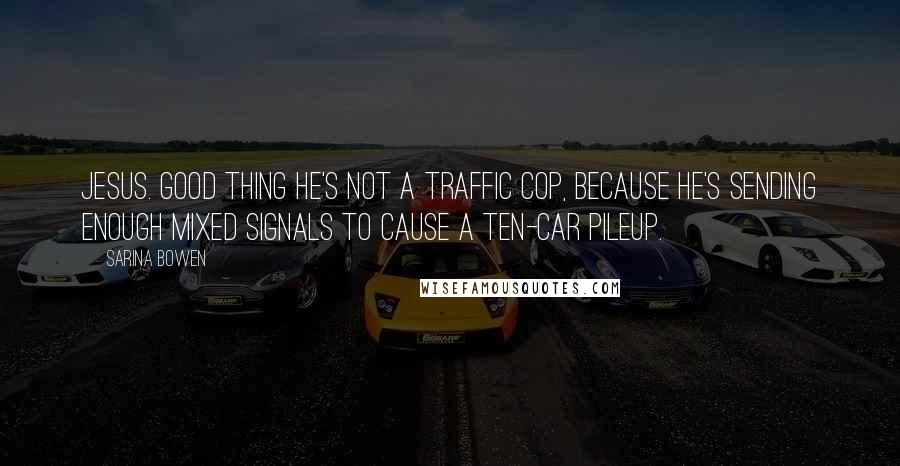 Sarina Bowen Quotes: Jesus. Good thing he's not a traffic cop, because he's sending enough mixed signals to cause a ten-car pileup.