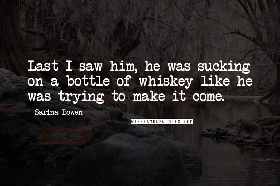 Sarina Bowen Quotes: Last I saw him, he was sucking on a bottle of whiskey like he was trying to make it come.