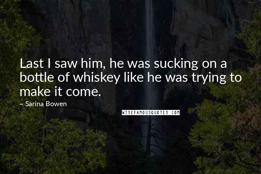 Sarina Bowen Quotes: Last I saw him, he was sucking on a bottle of whiskey like he was trying to make it come.