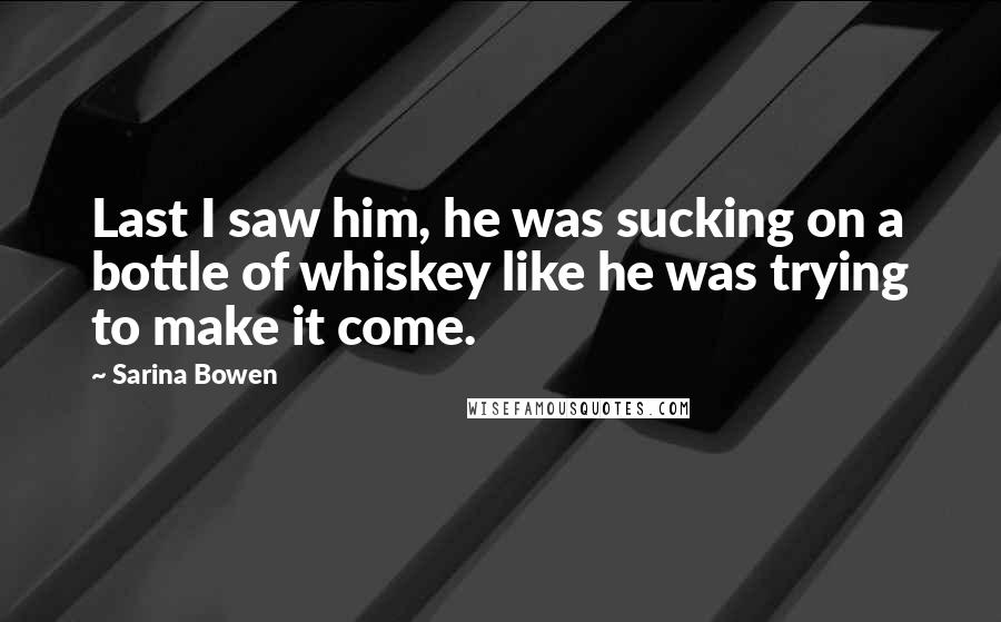 Sarina Bowen Quotes: Last I saw him, he was sucking on a bottle of whiskey like he was trying to make it come.